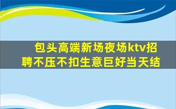 包头高端新场夜场ktv招聘不压不扣生意巨好当天结