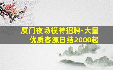 厦门夜场模特招聘-大量优质客源日结2000起