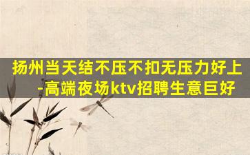 扬州当天结不压不扣无压力好上-高端夜场ktv招聘生意巨好