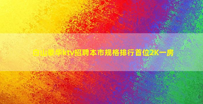 白山豪华ktv招聘本市规格排行首位2K一房