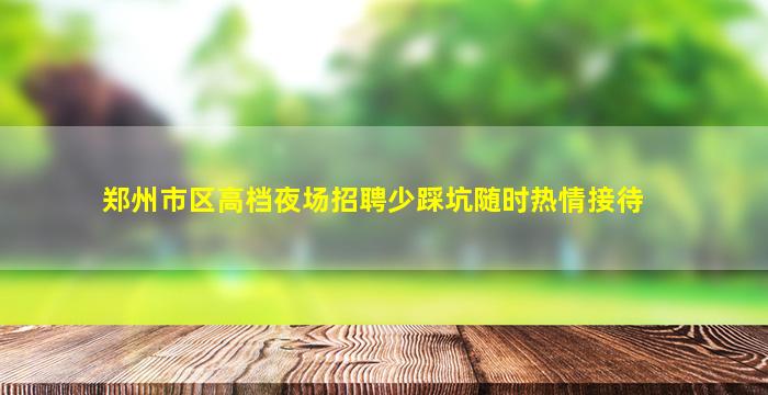 郑州市区高档夜场招聘少踩坑随时热情接待